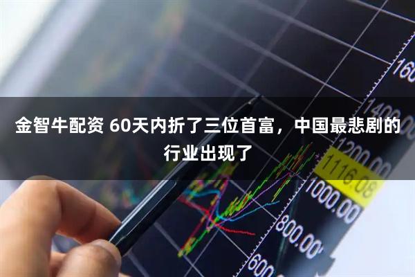 金智牛配资 60天内折了三位首富，中国最悲剧的行业出现了