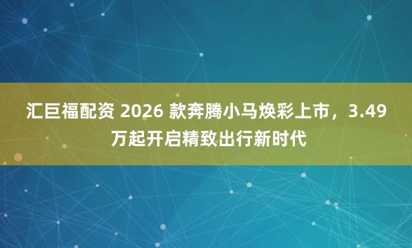 汇巨福配资 2026 款奔腾小马焕彩上市，3.49 万起开启精致出行新时代