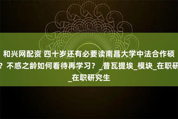 和兴网配资 四十岁还有必要读南昌大学中法合作硕士吗？不惑之龄如何看待再学习？_普瓦提埃_模块_在职研究生