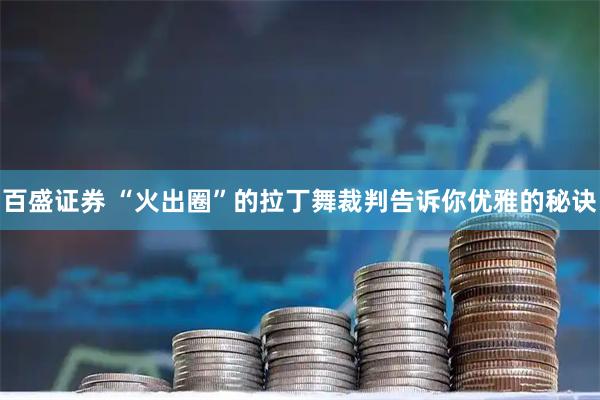 百盛证券 “火出圈”的拉丁舞裁判告诉你优雅的秘诀