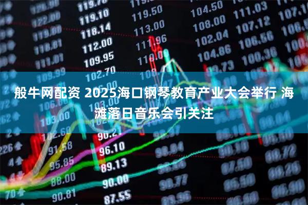 般牛网配资 2025海口钢琴教育产业大会举行 海滩落日音乐会引关注