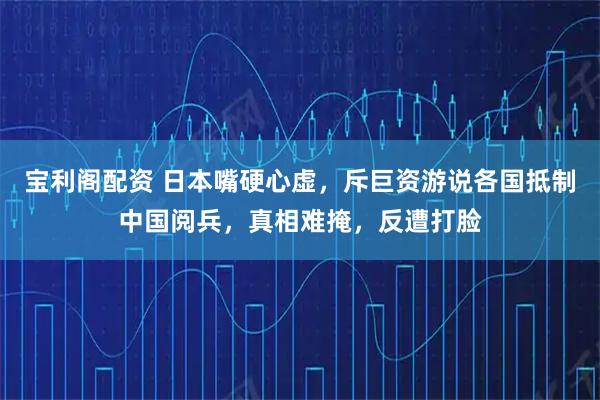 宝利阁配资 日本嘴硬心虚，斥巨资游说各国抵制中国阅兵，真相难掩，反遭打脸