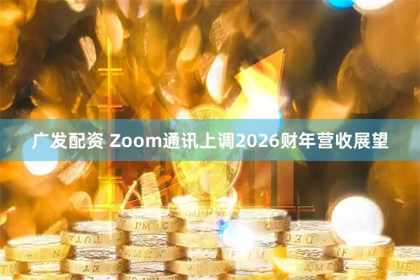 广发配资 Zoom通讯上调2026财年营收展望