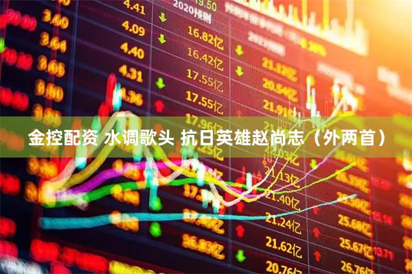 金控配资 水调歌头 抗日英雄赵尚志（外两首）