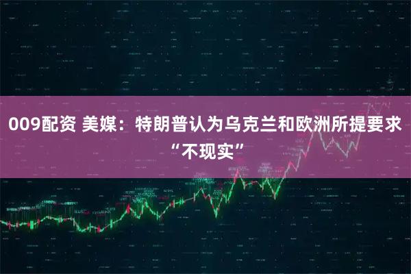 009配资 美媒：特朗普认为乌克兰和欧洲所提要求“不现实”