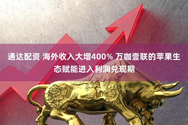 通达配资 海外收入大增400% 万咖壹联的苹果生态赋能进入利润兑现期