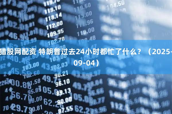 猎股网配资 特朗普过去24小时都忙了什么?(2025-09-04)