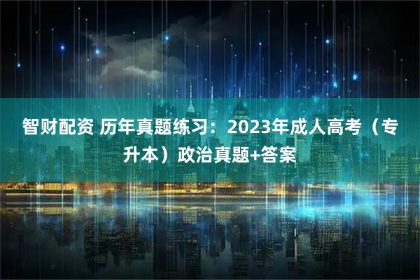 智财配资 历年真题练习:2023年成人高考(专升本)政治真题+答案