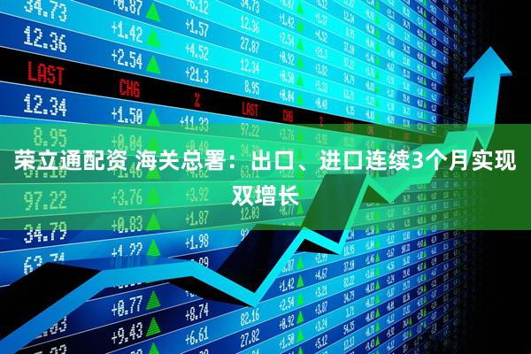 荣立通配资 海关总署:出口、进口连续3个月实现双增长