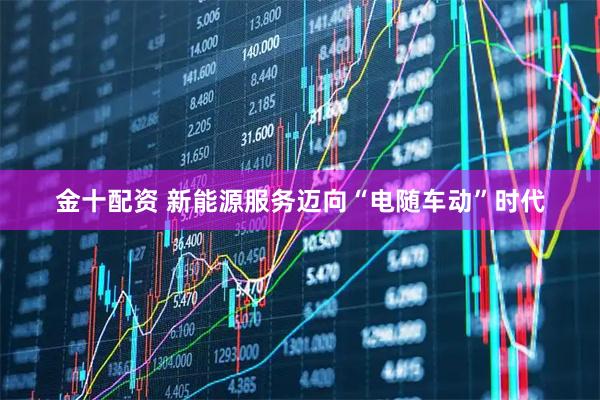 金十配资 新能源服务迈向“电随车动”时代
