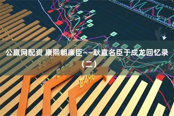 公赢网配资 康熙朝廉臣——耿直名臣于成龙回忆录（二）