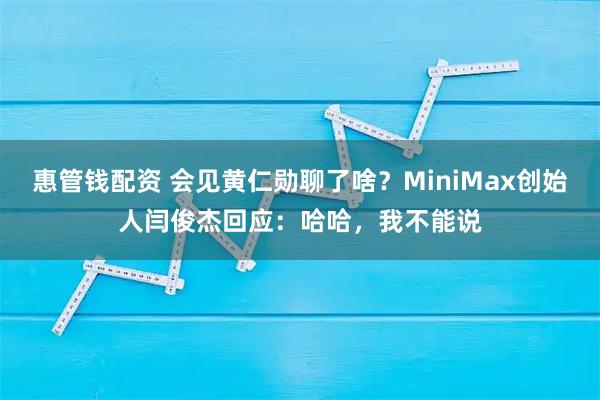 惠管钱配资 会见黄仁勋聊了啥?MiniMax创始人闫俊杰回应:哈哈,我不能说