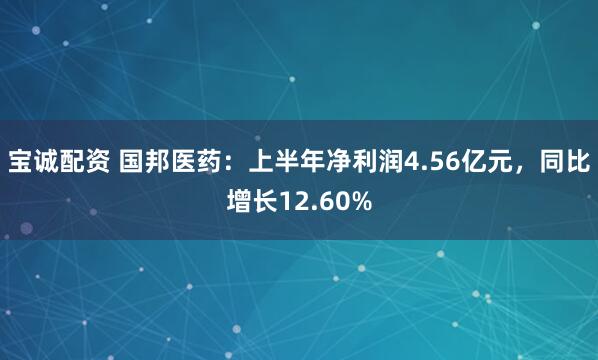 宝诚配资 国邦医药：上半年净利润4.56亿元，同比增长12.60%