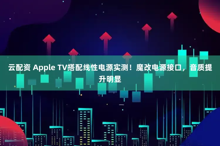 云配资 Apple TV搭配线性电源实测！魔改电源接口，音质提升明显