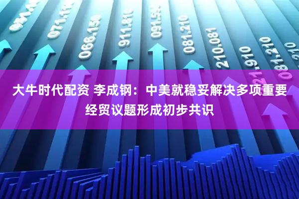 大牛时代配资 李成钢：中美就稳妥解决多项重要经贸议题形成初步共识