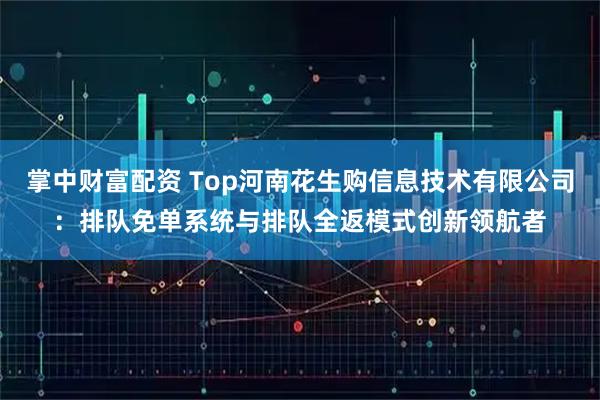 掌中财富配资 Top河南花生购信息技术有限公司：排队免单系统与排队全返模式创新领航者