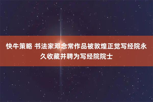 快牛策略 书法家邓念常作品被敦煌正觉写经院永久收藏并聘为写经院院士