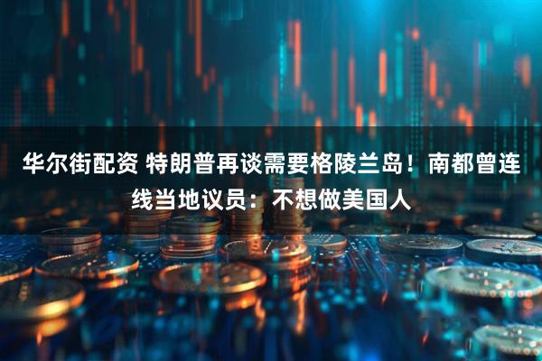 华尔街配资 特朗普再谈需要格陵兰岛！南都曾连线当地议员：不想做美国人