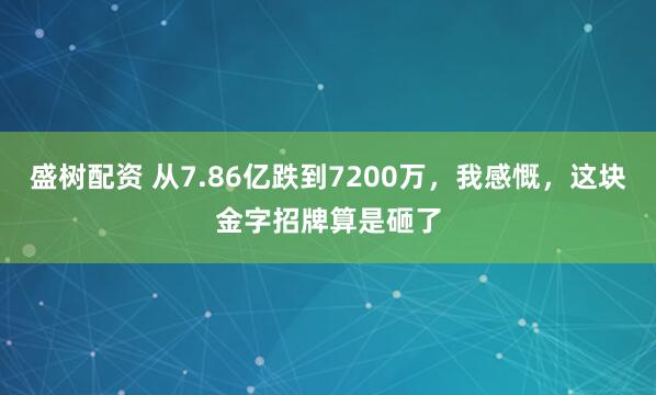 盛树配资 从7.86亿跌到7200万，我感慨，这块金字招牌算是砸了