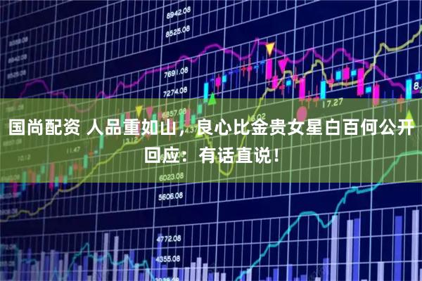 国尚配资 人品重如山,良心比金贵女星白百何公开回应:有话直说!