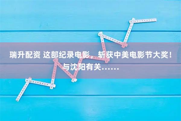 瑞升配资 这部纪录电影,斩获中美电影节大奖!与沈阳有关……