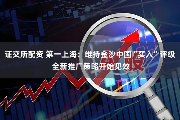证交所配资 第一上海：维持金沙中国“买入”评级 全新推广策略开始见效