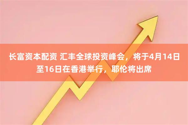 长富资本配资 汇丰全球投资峰会，将于4月14日至16日在香港举行，耶伦将出席
