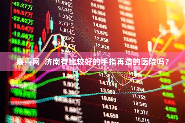 嘉喜网  济南有比较好的手指再造的医院吗？