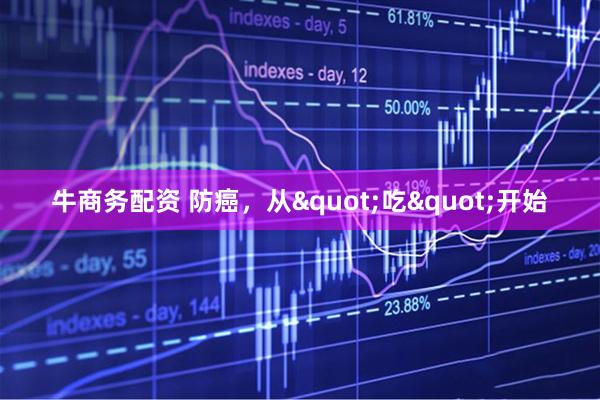 牛商务配资 防癌，从"吃"开始