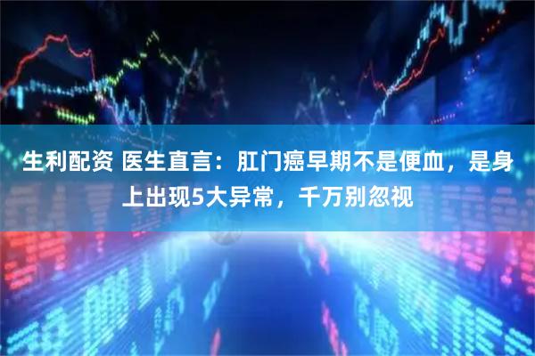 生利配资 医生直言：肛门癌早期不是便血，是身上出现5大异常，千万别忽视
