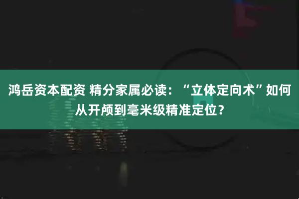 鸿岳资本配资 精分家属必读：“立体定向术”如何从开颅到毫米级精准定位？