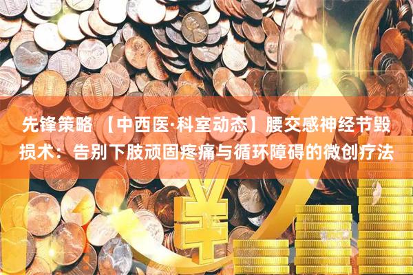 先锋策略 【中西医·科室动态】腰交感神经节毁损术：告别下肢顽固疼痛与循环障碍的微创疗法