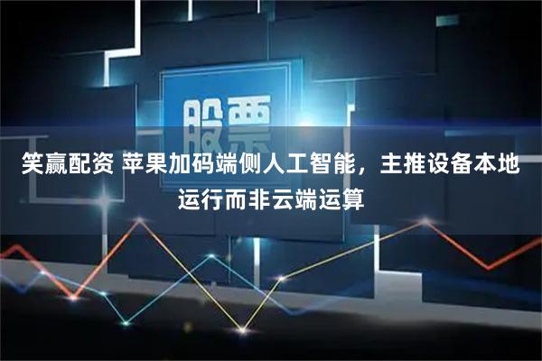 笑赢配资 苹果加码端侧人工智能，主推设备本地运行而非云端运算