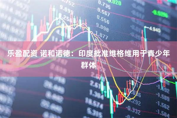 乐盈配资 诺和诺德：印度批准维格维用于青少年群体