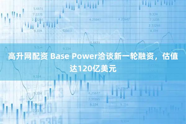 高升网配资 Base Power洽谈新一轮融资,估值达120亿美元