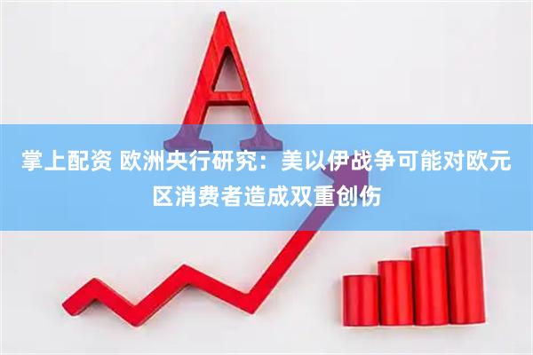 掌上配资 欧洲央行研究：美以伊战争可能对欧元区消费者造成双重创伤